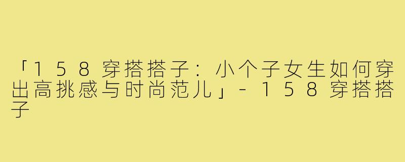「158穿搭搭子:小个子女生如何穿出高挑感与时尚范儿」-158穿搭搭子