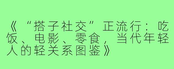 《“搭子社交”正流行：吃饭、电影、零食，当代年轻人的轻关系图鉴》