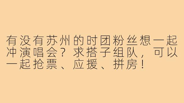 有没有苏州的时团粉丝想一起冲演唱会?求搭子组队,可以一起抢票、应援、拼房!
