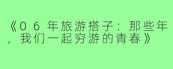 《06年旅游搭子：那些年，我们一起穷游的青春》