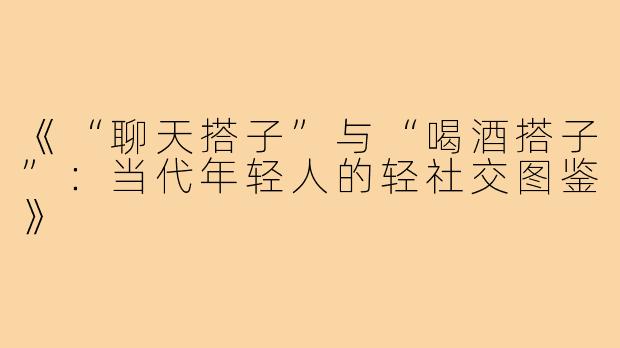 《“聊天搭子”与“喝酒搭子”:当代年轻人的轻社交图鉴》