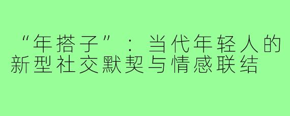 “年搭子”：当代年轻人的新型社交默契与情感联结