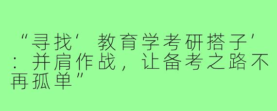 “寻找‘教育学考研搭子’:并肩作战,让备考之路不再孤单”