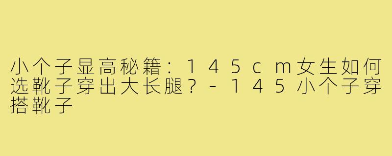 小个子显高秘籍：145cm女生如何选靴子穿出大长腿？-145小个子穿搭靴子