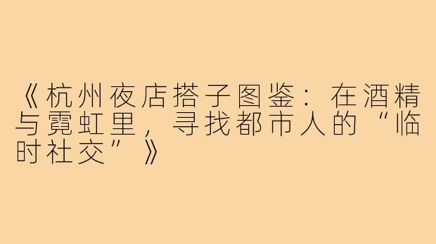 《杭州夜店搭子图鉴：在酒精与霓虹里，寻找都市人的“临时社交”》