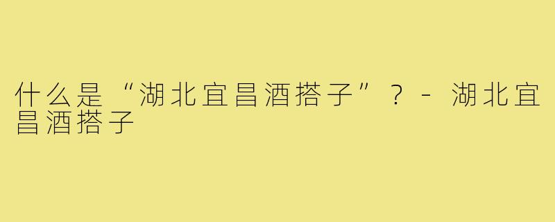 什么是“湖北宜昌酒搭子”？-湖北宜昌酒搭子