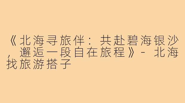 《北海寻旅伴：共赴碧海银沙，邂逅一段自在旅程》-北海找旅游搭子