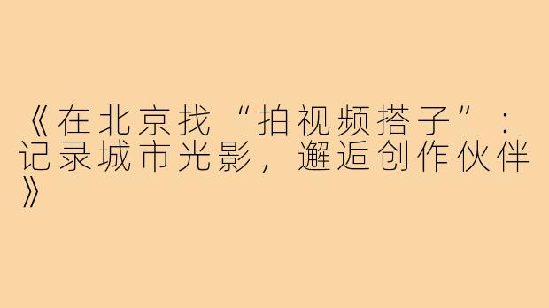 《在北京找“拍视频搭子”：记录城市光影，邂逅创作伙伴》