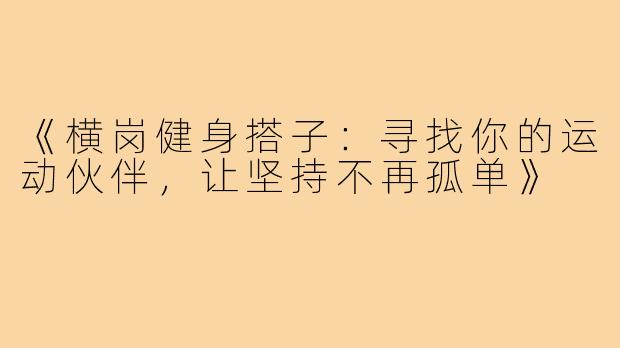 《横岗健身搭子:寻找你的运动伙伴,让坚持不再孤单》