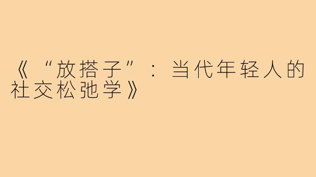 《“放搭子”：当代年轻人的社交松弛学》