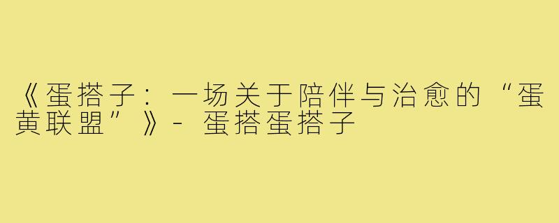 《蛋搭子：一场关于陪伴与治愈的“蛋黄联盟”》-蛋搭蛋搭子