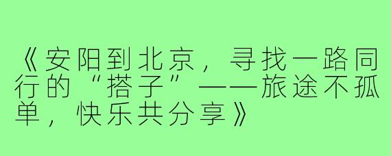 《安阳到北京，寻找一路同行的“搭子”——旅途不孤单，快乐共分享》