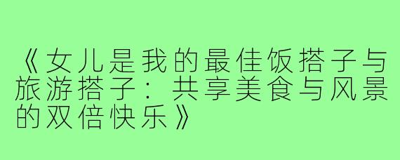 《女儿是我的最佳饭搭子与旅游搭子：共享美食与风景的双倍快乐》