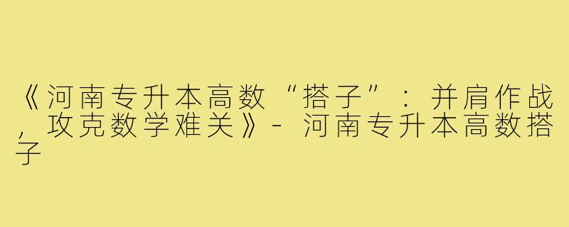 《河南专升本高数“搭子”：并肩作战，攻克数学难关》-河南专升本高数搭子