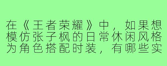 在《王者荣耀》中,如果想模仿张子枫的日常休闲风格为角色搭配时装,有哪些实用的穿搭技巧?