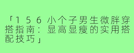 「156小个子男生微胖穿搭指南：显高显瘦的实用搭配技巧」