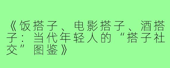《饭搭子、电影搭子、酒搭子：当代年轻人的“搭子社交”图鉴》