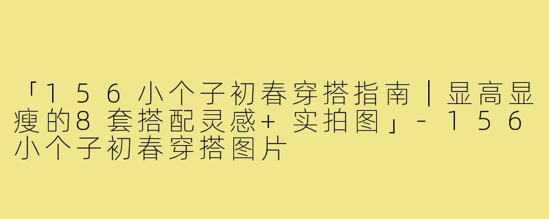 「156小个子初春穿搭指南｜显高显瘦的8套搭配灵感+实拍图」-156小个子初春穿搭图片