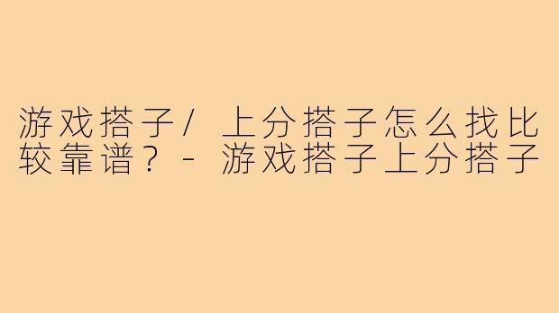 游戏搭子/上分搭子怎么找比较靠谱?-游戏搭子上分搭子