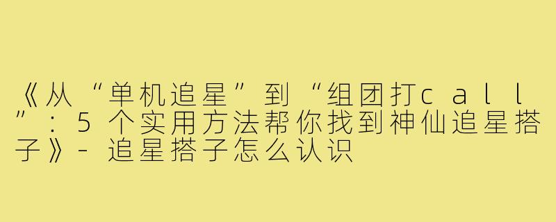 《从“单机追星”到“组团打call”：5个实用方法帮你找到神仙追星搭子》-追星搭子怎么认识