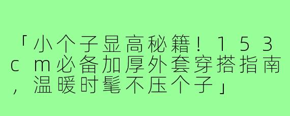 「小个子显高秘籍！153cm必备加厚外套穿搭指南，温暖时髦不压个子」