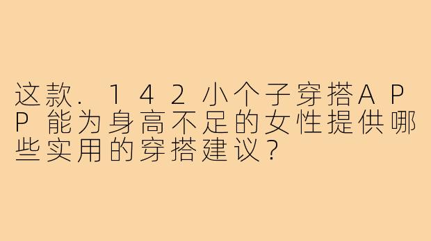 这款.142小个子穿搭APP能为身高不足的女性提供哪些实用的穿搭建议?