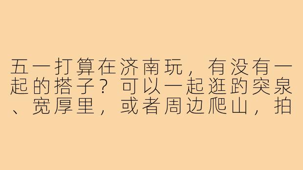 五一打算在济南玩，有没有一起的搭子？可以一起逛趵突泉、宽厚里，或者周边爬山，拍照吃饭AA～-济南五一找搭子