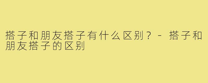 搭子和朋友搭子有什么区别?-搭子和朋友搭子的区别