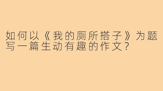 如何以《我的厕所搭子》为题写一篇生动有趣的作文？