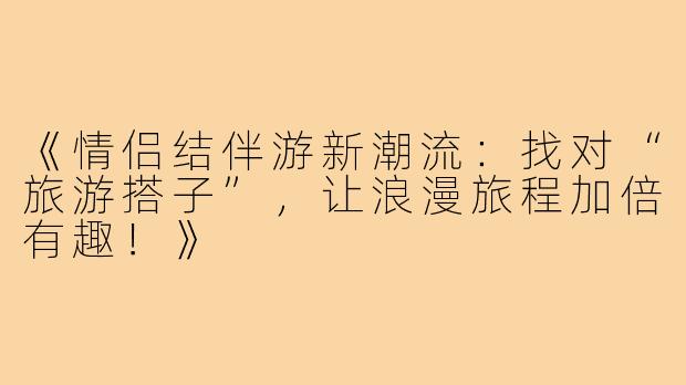 《情侣结伴游新潮流：找对“旅游搭子”，让浪漫旅程加倍有趣！》