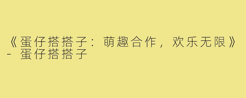 《蛋仔搭搭子：萌趣合作，欢乐无限》-蛋仔搭搭子