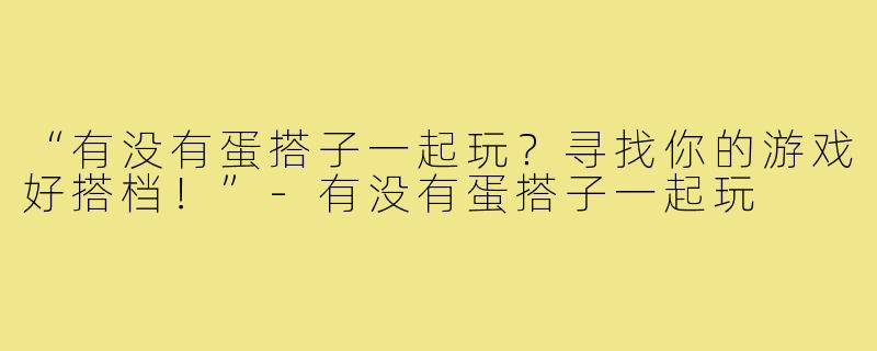 “有没有蛋搭子一起玩?寻找你的游戏好搭档!”-有没有蛋搭子一起玩