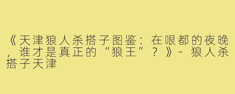 《天津狼人杀搭子图鉴：在哏都的夜晚，谁才是真正的“狼王”？》-狼人杀搭子天津