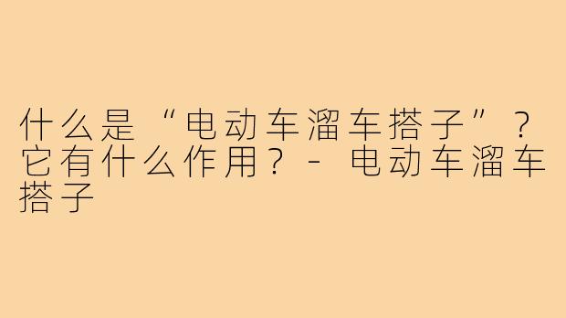 什么是“电动车溜车搭子”?它有什么作用?-电动车溜车搭子