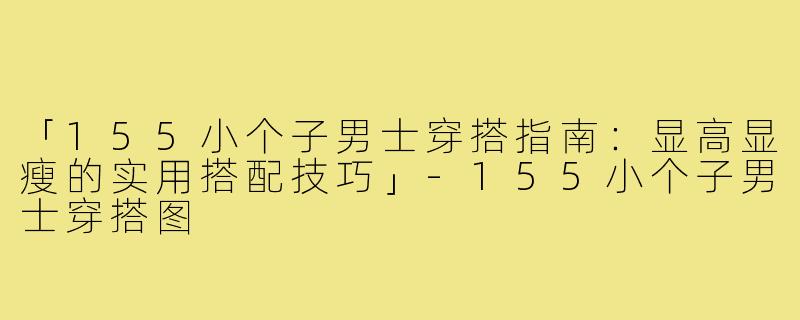 「155小个子男士穿搭指南:显高显瘦的实用搭配技巧」-155小个子男士穿搭图
