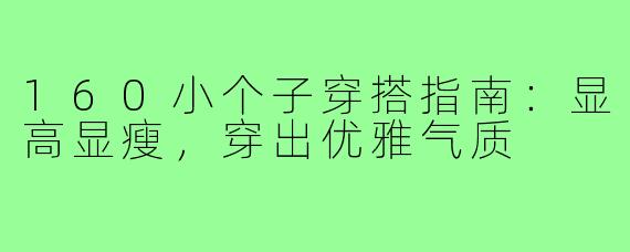 160小个子穿搭指南：显高显瘦，穿出优雅气质