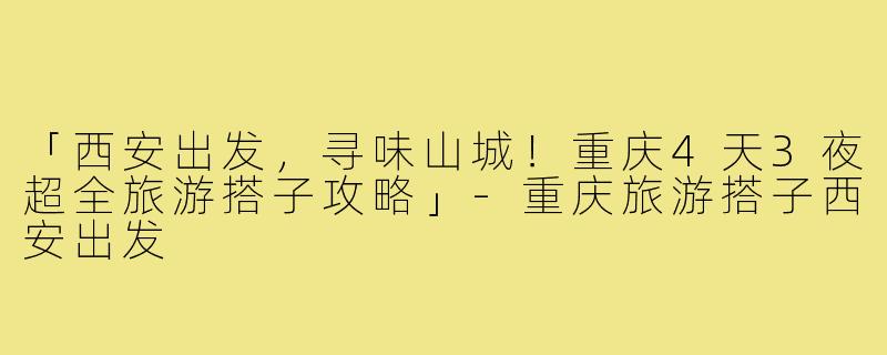 「西安出发，寻味山城！重庆4天3夜超全旅游搭子攻略」-重庆旅游搭子西安出发