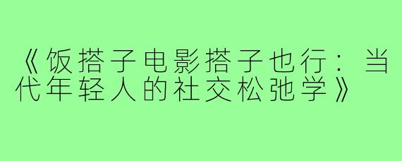 《饭搭子电影搭子也行：当代年轻人的社交松弛学》