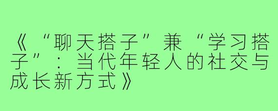 《“聊天搭子”兼“学习搭子”:当代年轻人的社交与成长新方式》