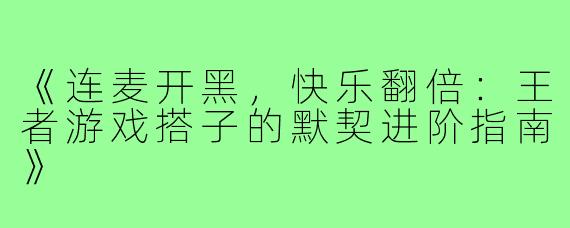 《连麦开黑，快乐翻倍：王者游戏搭子的默契进阶指南》