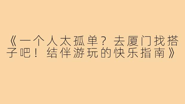 《一个人太孤单？去厦门找搭子吧！结伴游玩的快乐指南》