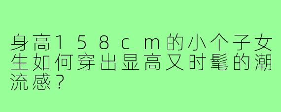 身高158cm的小个子女生如何穿出显高又时髦的潮流感?
