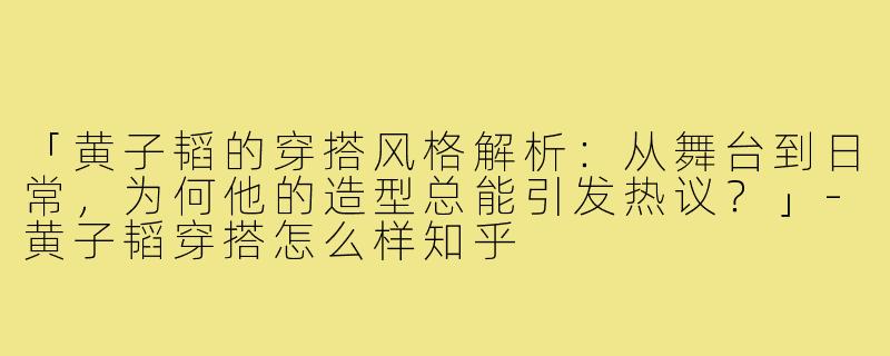 「黄子韬的穿搭风格解析：从舞台到日常，为何他的造型总能引发热议？」-黄子韬穿搭怎么样知乎