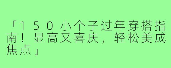 「150小个子过年穿搭指南！显高又喜庆，轻松美成焦点」