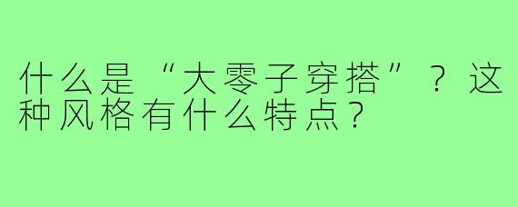 什么是“大零子穿搭”?这种风格有什么特点?