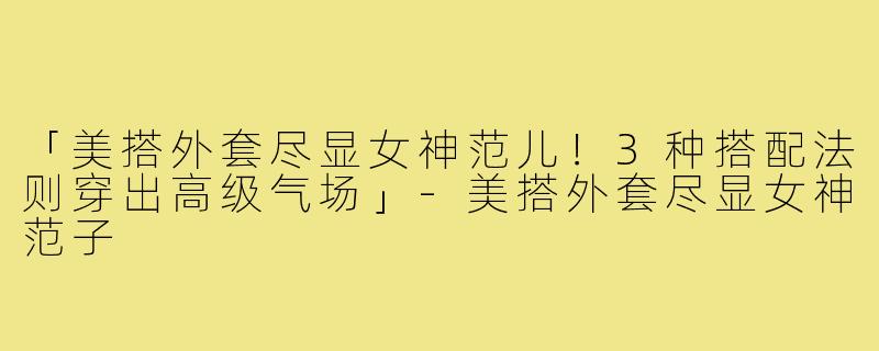 「美搭外套尽显女神范儿！3种搭配法则穿出高级气场」-美搭外套尽显女神范子