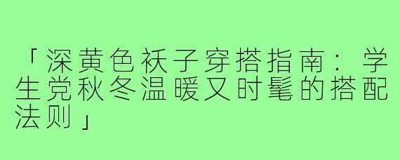 「深黄色袄子穿搭指南：学生党秋冬温暖又时髦的搭配法则」