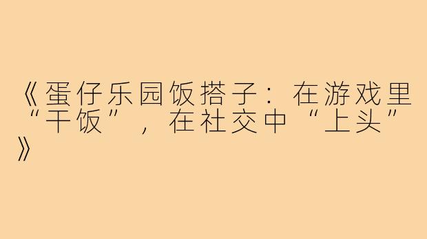 《蛋仔乐园饭搭子:在游戏里“干饭”,在社交中“上头”》