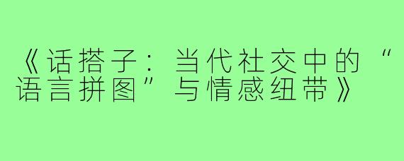 《话搭子：当代社交中的“语言拼图”与情感纽带》