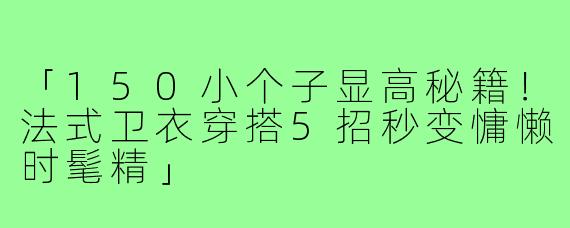 「150小个子显高秘籍！法式卫衣穿搭5招秒变慵懒时髦精」